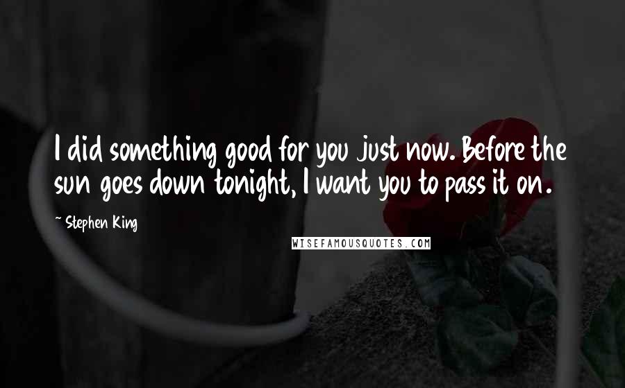 Stephen King Quotes: I did something good for you just now. Before the sun goes down tonight, I want you to pass it on.