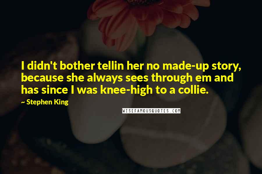 Stephen King Quotes: I didn't bother tellin her no made-up story, because she always sees through em and has since I was knee-high to a collie.