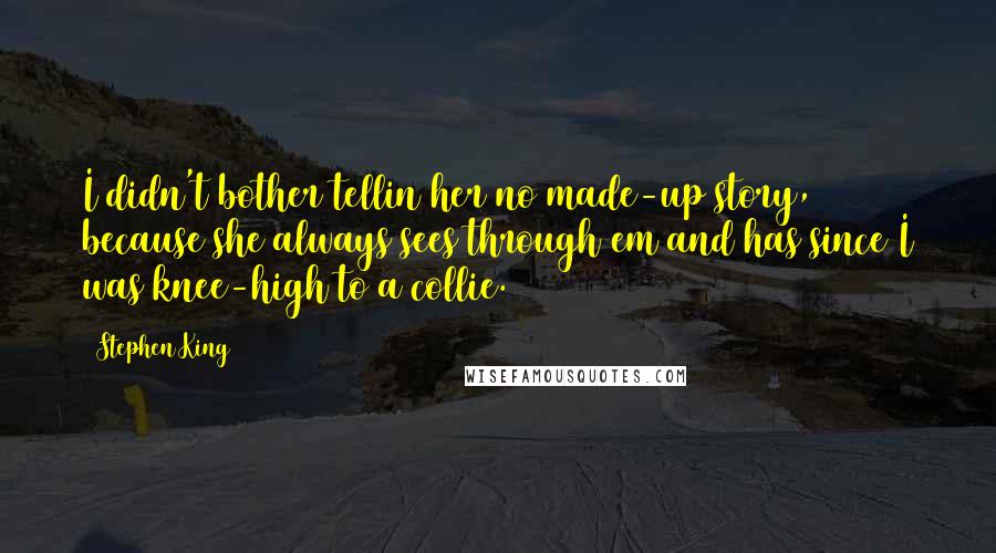 Stephen King Quotes: I didn't bother tellin her no made-up story, because she always sees through em and has since I was knee-high to a collie.