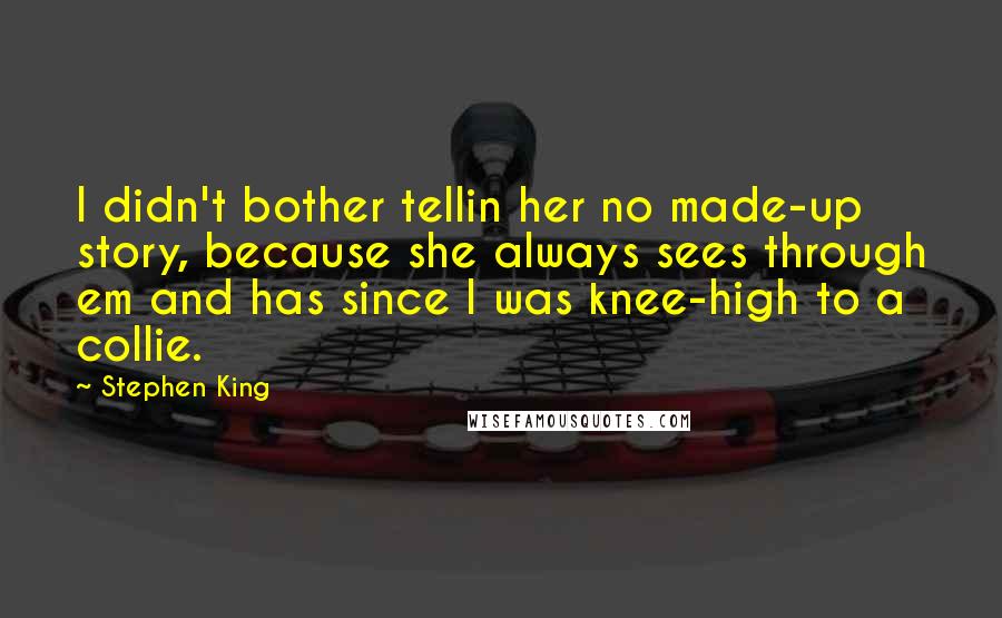 Stephen King Quotes: I didn't bother tellin her no made-up story, because she always sees through em and has since I was knee-high to a collie.