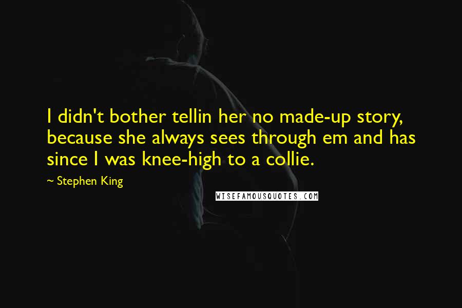 Stephen King Quotes: I didn't bother tellin her no made-up story, because she always sees through em and has since I was knee-high to a collie.