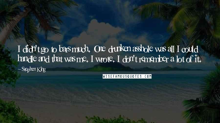 Stephen King Quotes: I didn't go to bars much. One drunken asshole was all I could handle and that was me. I wrote. I don't remember a lot of it.