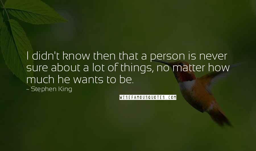 Stephen King Quotes: I didn't know then that a person is never sure about a lot of things, no matter how much he wants to be.