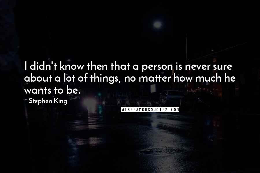 Stephen King Quotes: I didn't know then that a person is never sure about a lot of things, no matter how much he wants to be.