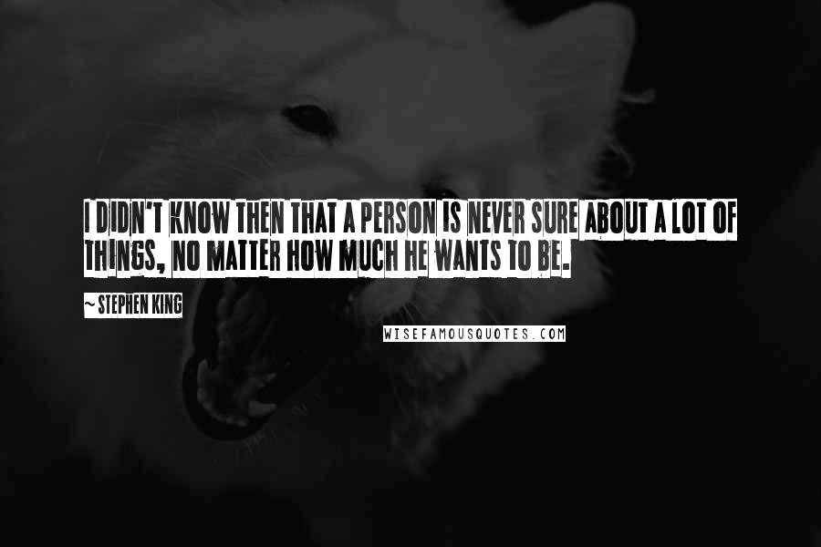 Stephen King Quotes: I didn't know then that a person is never sure about a lot of things, no matter how much he wants to be.