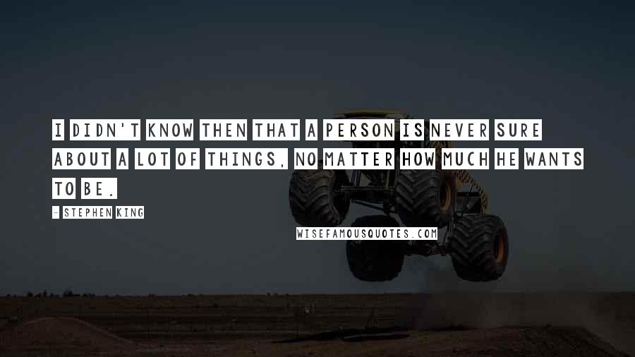 Stephen King Quotes: I didn't know then that a person is never sure about a lot of things, no matter how much he wants to be.