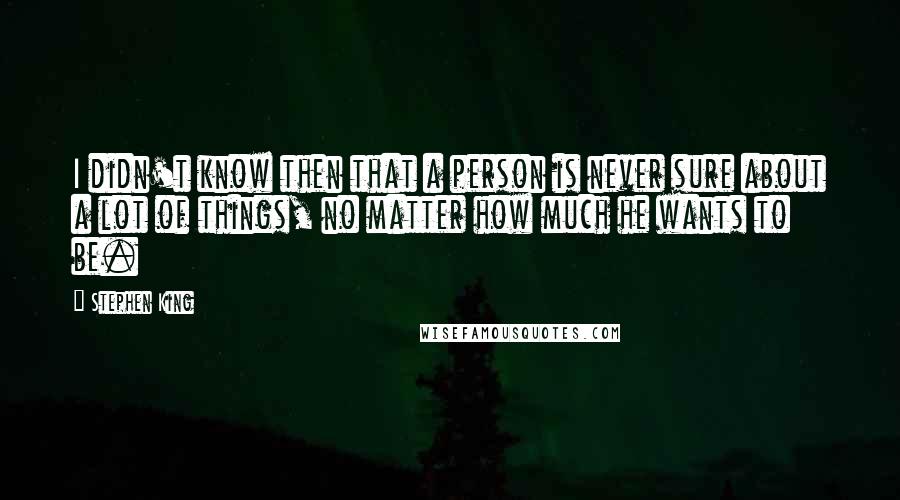 Stephen King Quotes: I didn't know then that a person is never sure about a lot of things, no matter how much he wants to be.