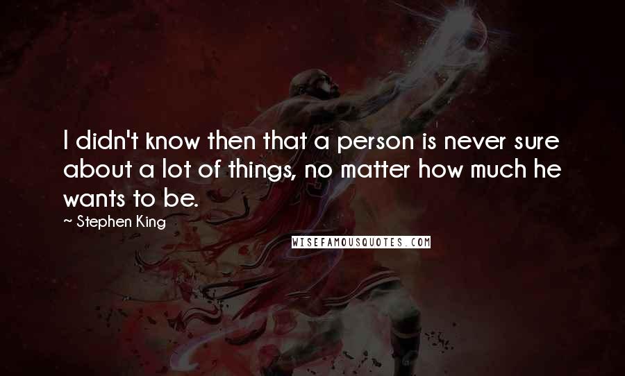 Stephen King Quotes: I didn't know then that a person is never sure about a lot of things, no matter how much he wants to be.