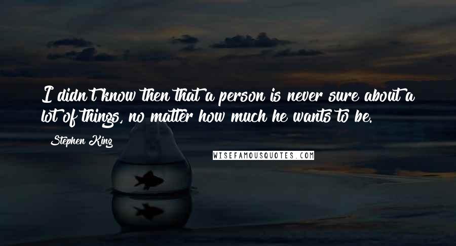 Stephen King Quotes: I didn't know then that a person is never sure about a lot of things, no matter how much he wants to be.