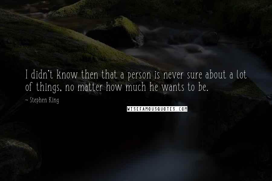 Stephen King Quotes: I didn't know then that a person is never sure about a lot of things, no matter how much he wants to be.