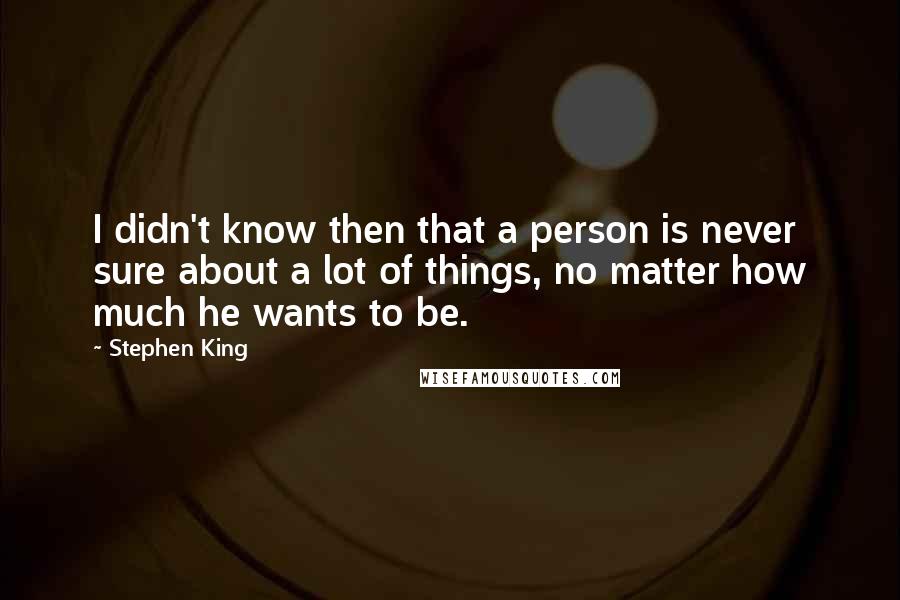 Stephen King Quotes: I didn't know then that a person is never sure about a lot of things, no matter how much he wants to be.