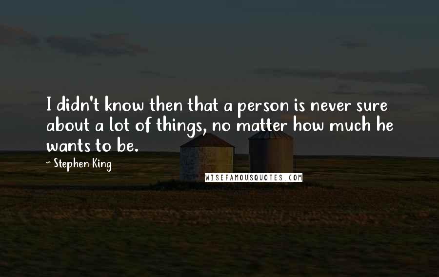 Stephen King Quotes: I didn't know then that a person is never sure about a lot of things, no matter how much he wants to be.