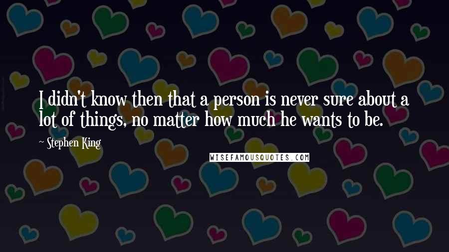 Stephen King Quotes: I didn't know then that a person is never sure about a lot of things, no matter how much he wants to be.