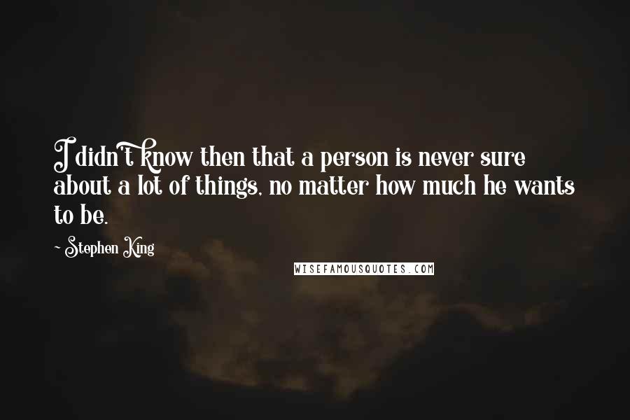 Stephen King Quotes: I didn't know then that a person is never sure about a lot of things, no matter how much he wants to be.