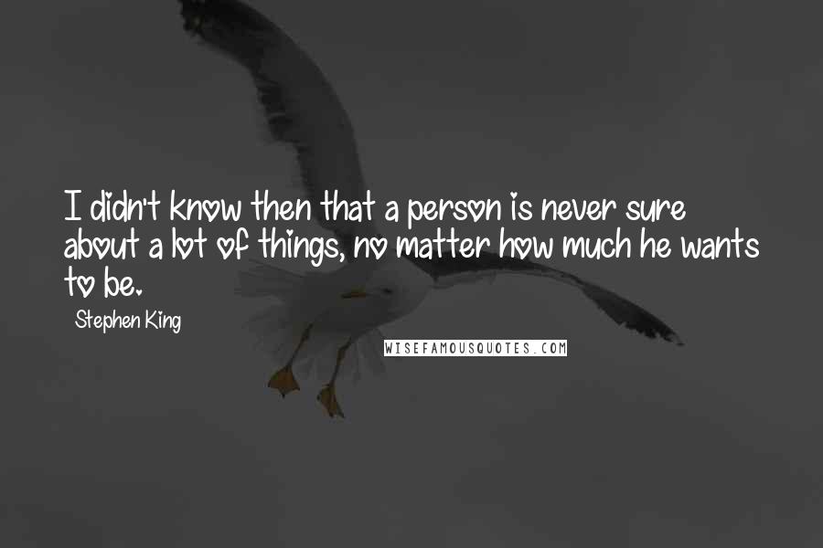 Stephen King Quotes: I didn't know then that a person is never sure about a lot of things, no matter how much he wants to be.
