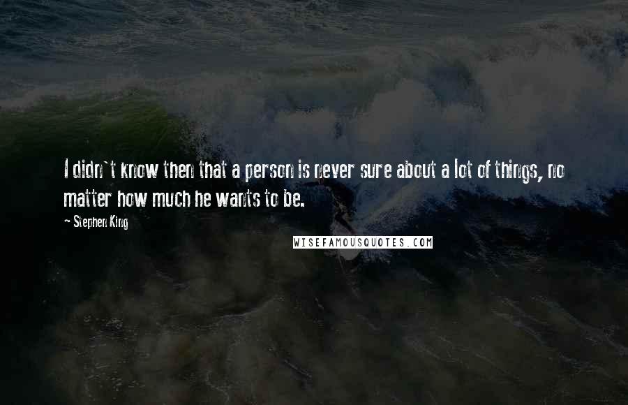 Stephen King Quotes: I didn't know then that a person is never sure about a lot of things, no matter how much he wants to be.