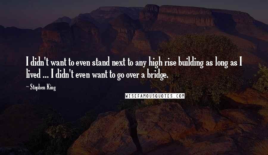 Stephen King Quotes: I didn't want to even stand next to any high rise building as long as I lived ... I didn't even want to go over a bridge.