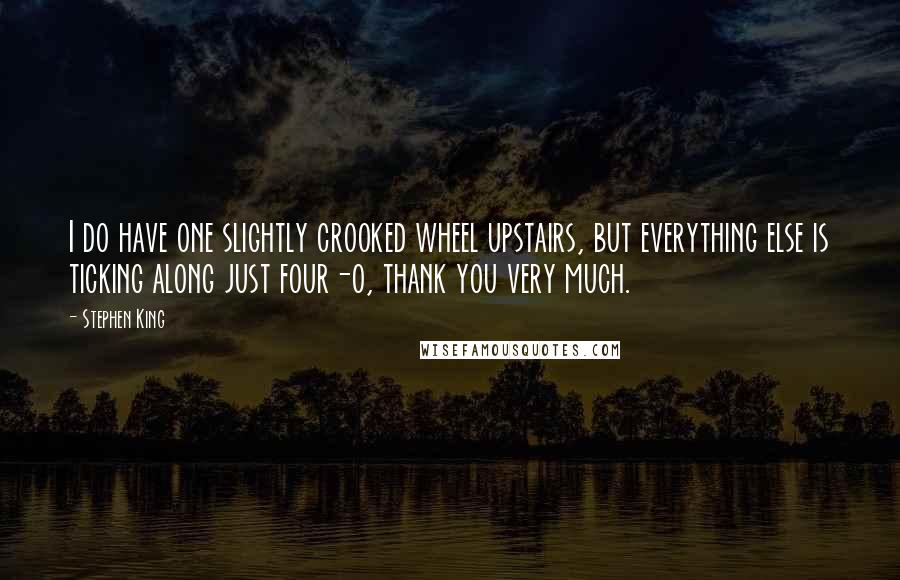 Stephen King Quotes: I do have one slightly crooked wheel upstairs, but everything else is ticking along just four-o, thank you very much.