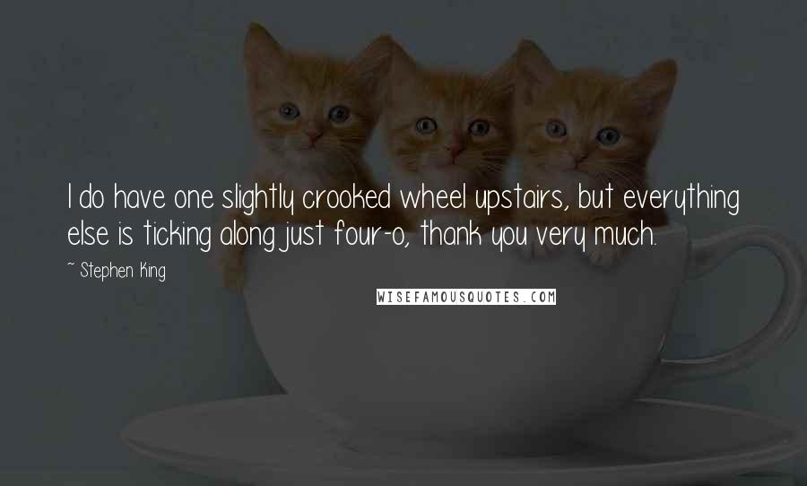 Stephen King Quotes: I do have one slightly crooked wheel upstairs, but everything else is ticking along just four-o, thank you very much.