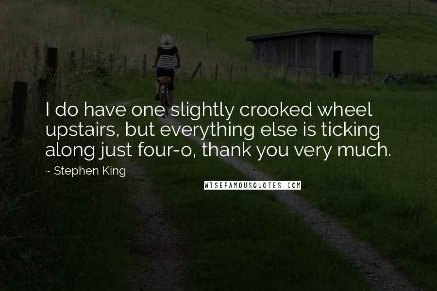 Stephen King Quotes: I do have one slightly crooked wheel upstairs, but everything else is ticking along just four-o, thank you very much.