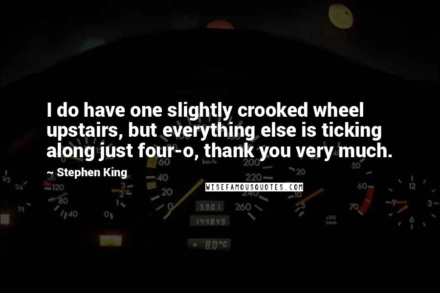 Stephen King Quotes: I do have one slightly crooked wheel upstairs, but everything else is ticking along just four-o, thank you very much.