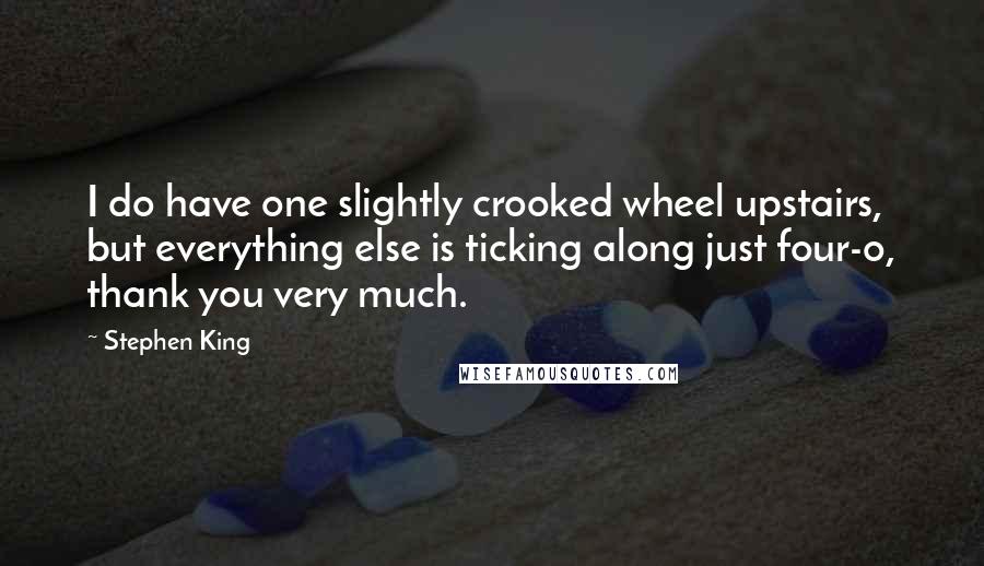 Stephen King Quotes: I do have one slightly crooked wheel upstairs, but everything else is ticking along just four-o, thank you very much.