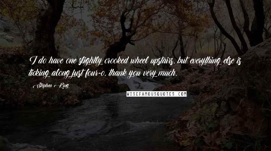 Stephen King Quotes: I do have one slightly crooked wheel upstairs, but everything else is ticking along just four-o, thank you very much.