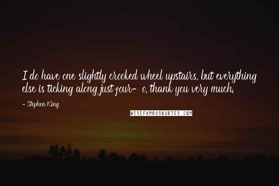 Stephen King Quotes: I do have one slightly crooked wheel upstairs, but everything else is ticking along just four-o, thank you very much.