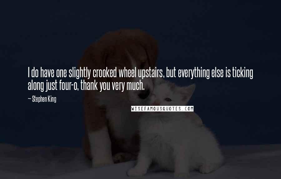 Stephen King Quotes: I do have one slightly crooked wheel upstairs, but everything else is ticking along just four-o, thank you very much.