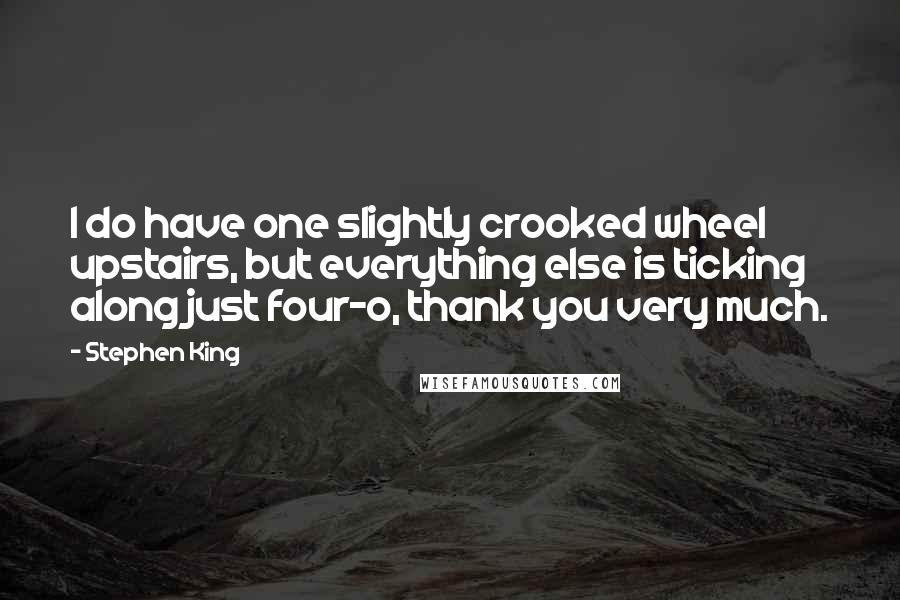 Stephen King Quotes: I do have one slightly crooked wheel upstairs, but everything else is ticking along just four-o, thank you very much.