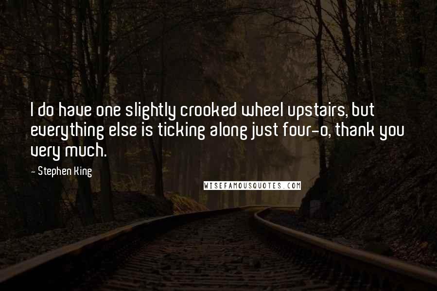 Stephen King Quotes: I do have one slightly crooked wheel upstairs, but everything else is ticking along just four-o, thank you very much.