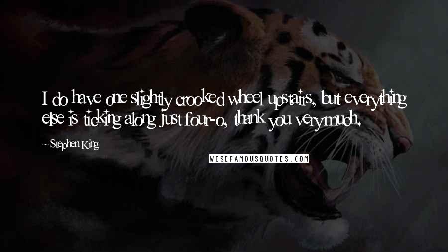 Stephen King Quotes: I do have one slightly crooked wheel upstairs, but everything else is ticking along just four-o, thank you very much.