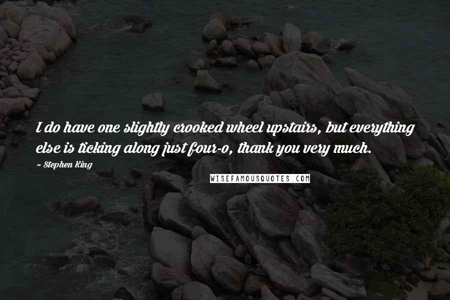 Stephen King Quotes: I do have one slightly crooked wheel upstairs, but everything else is ticking along just four-o, thank you very much.