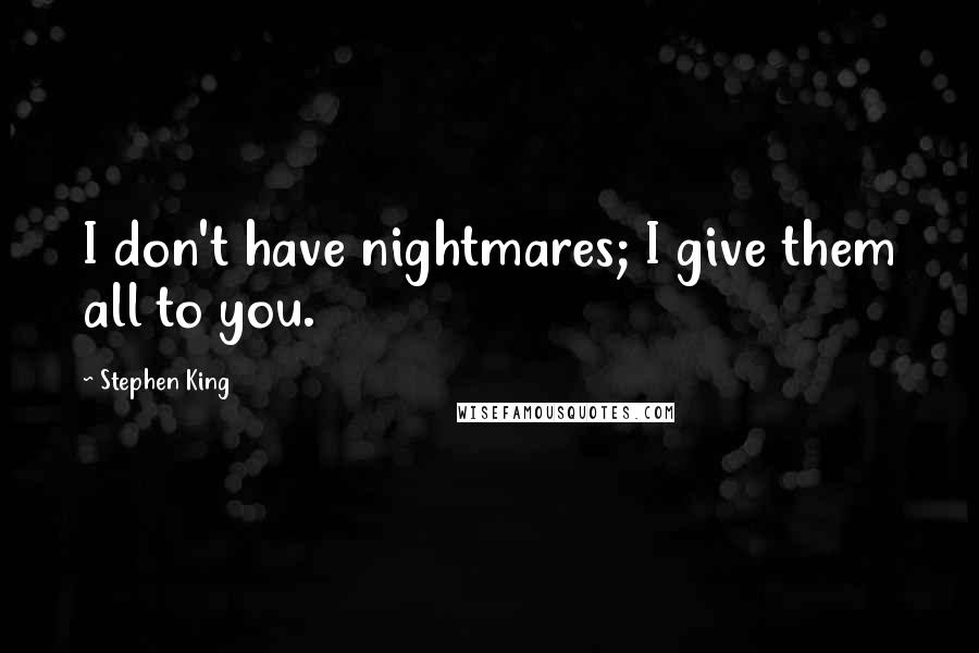 Stephen King Quotes: I don't have nightmares; I give them all to you.