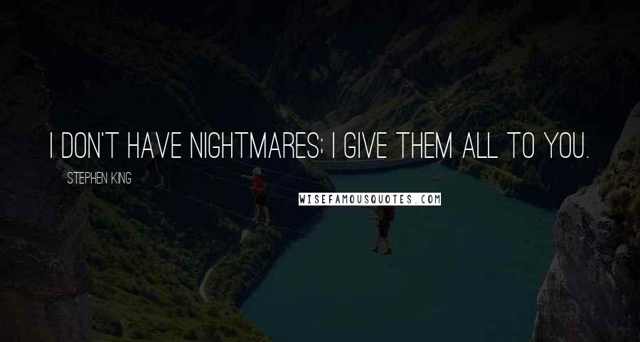 Stephen King Quotes: I don't have nightmares; I give them all to you.