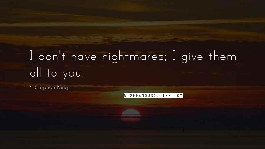 Stephen King Quotes: I don't have nightmares; I give them all to you.