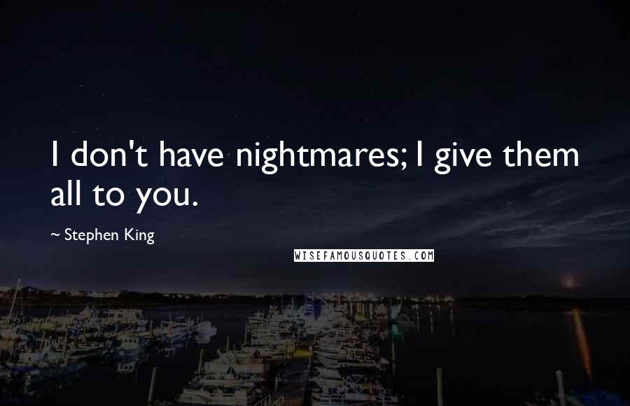 Stephen King Quotes: I don't have nightmares; I give them all to you.