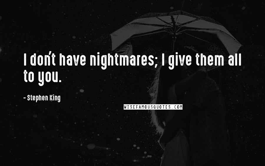 Stephen King Quotes: I don't have nightmares; I give them all to you.