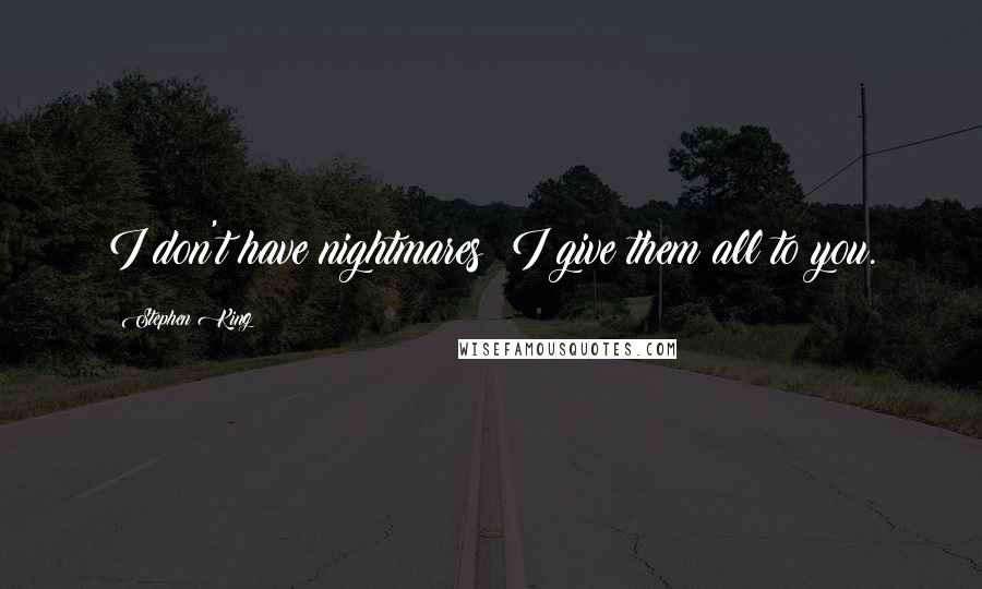 Stephen King Quotes: I don't have nightmares; I give them all to you.