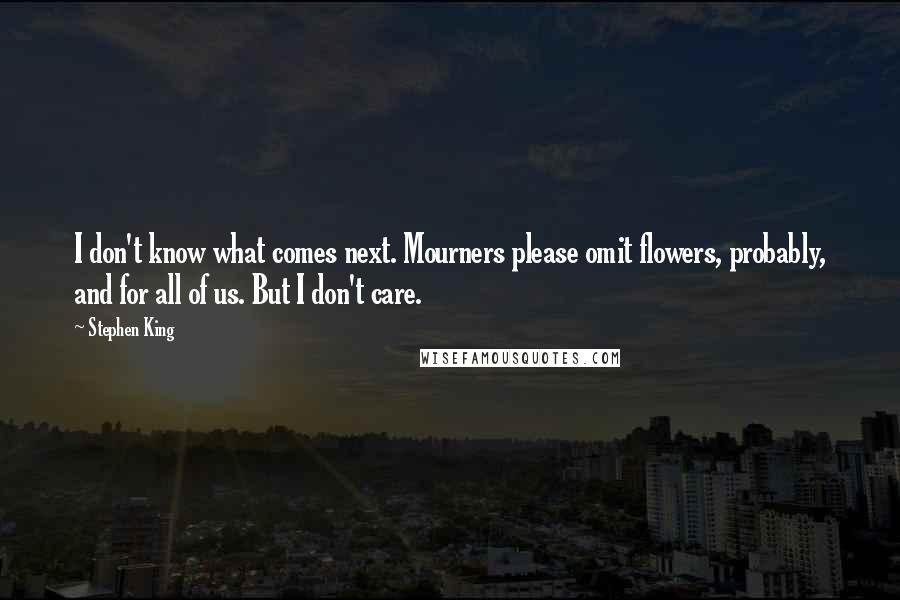 Stephen King Quotes: I don't know what comes next. Mourners please omit flowers, probably, and for all of us. But I don't care.