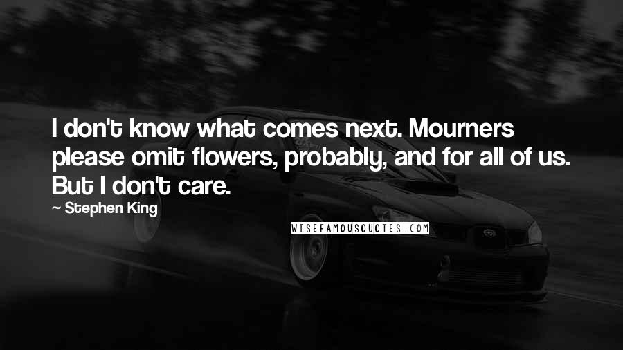 Stephen King Quotes: I don't know what comes next. Mourners please omit flowers, probably, and for all of us. But I don't care.