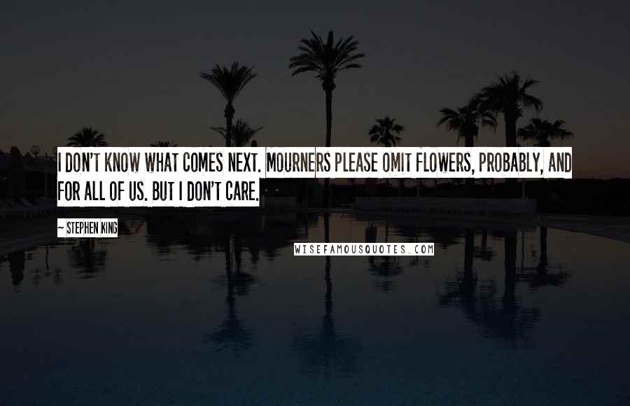 Stephen King Quotes: I don't know what comes next. Mourners please omit flowers, probably, and for all of us. But I don't care.