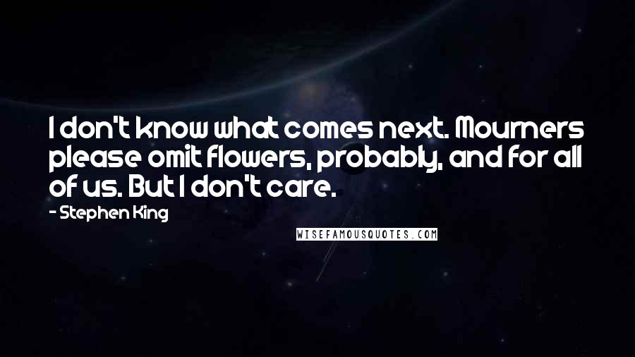 Stephen King Quotes: I don't know what comes next. Mourners please omit flowers, probably, and for all of us. But I don't care.