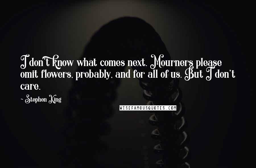 Stephen King Quotes: I don't know what comes next. Mourners please omit flowers, probably, and for all of us. But I don't care.
