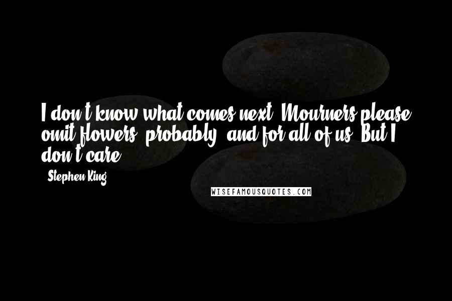 Stephen King Quotes: I don't know what comes next. Mourners please omit flowers, probably, and for all of us. But I don't care.