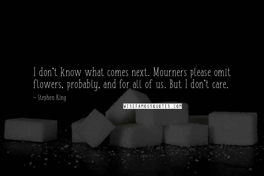 Stephen King Quotes: I don't know what comes next. Mourners please omit flowers, probably, and for all of us. But I don't care.