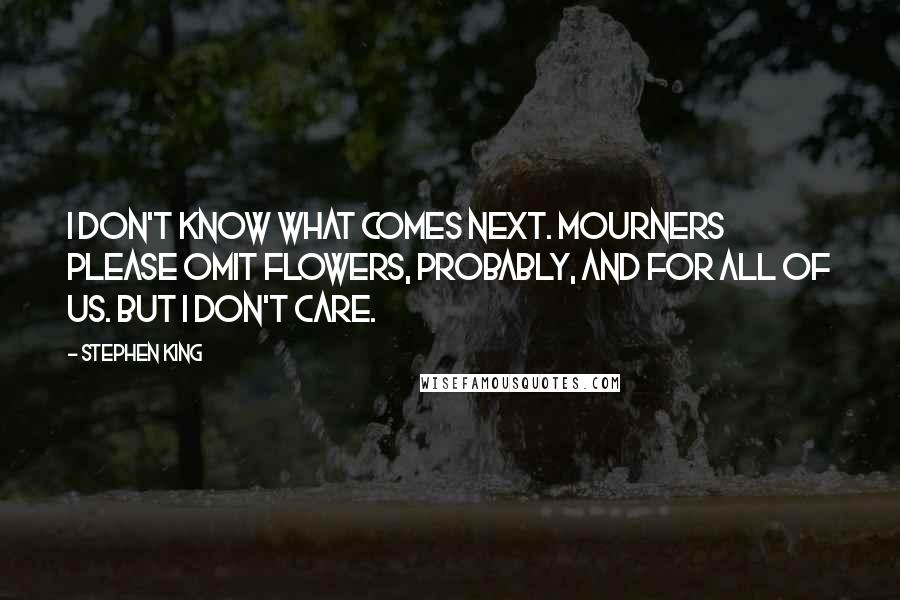Stephen King Quotes: I don't know what comes next. Mourners please omit flowers, probably, and for all of us. But I don't care.