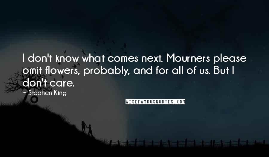 Stephen King Quotes: I don't know what comes next. Mourners please omit flowers, probably, and for all of us. But I don't care.