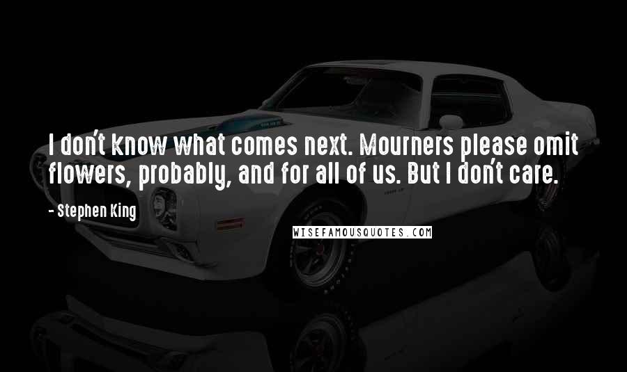Stephen King Quotes: I don't know what comes next. Mourners please omit flowers, probably, and for all of us. But I don't care.
