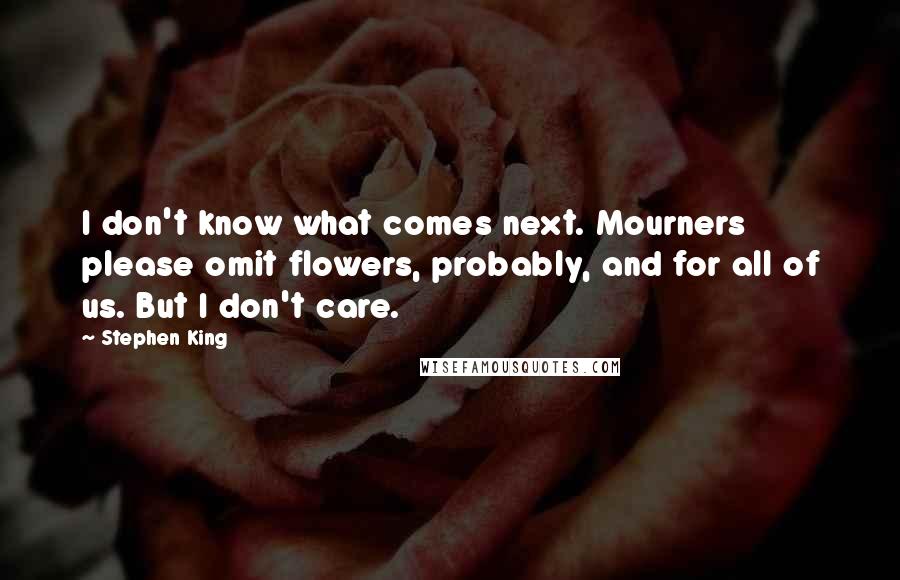 Stephen King Quotes: I don't know what comes next. Mourners please omit flowers, probably, and for all of us. But I don't care.